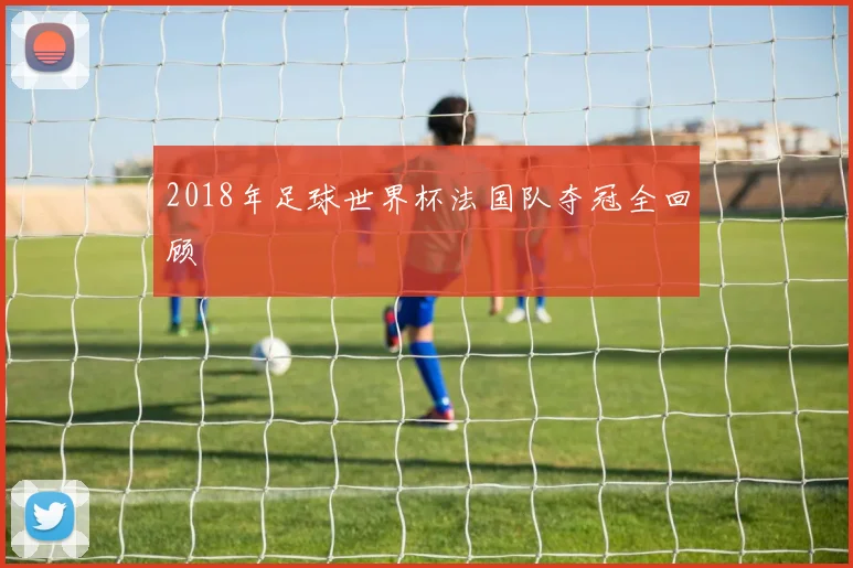 2018年足球世界杯法国队夺冠全回顾