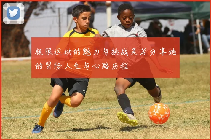 极限运动的魅力与挑战吴芳分享她的冒险人生与心路历程