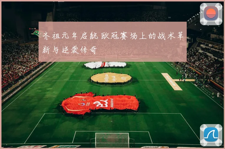 齐祖元年启航 欧冠赛场上的战术革新与逆袭传奇