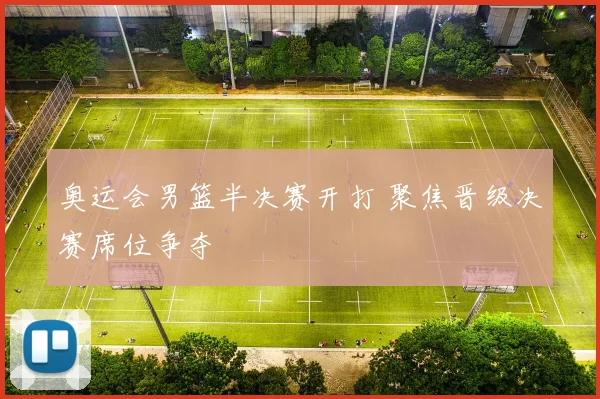 奥运会男篮半决赛开打 聚焦晋级决赛席位争夺