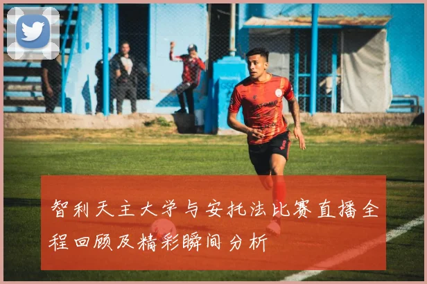 智利天主大学与安托法比赛直播全程回顾及精彩瞬间分析