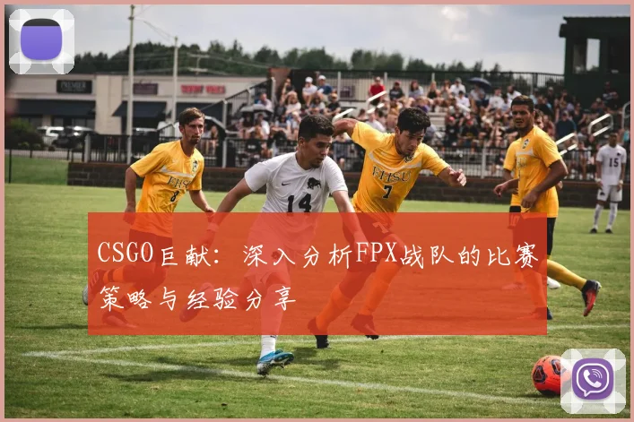 CSGO巨献：深入分析FPX战队的比赛策略与经验分享