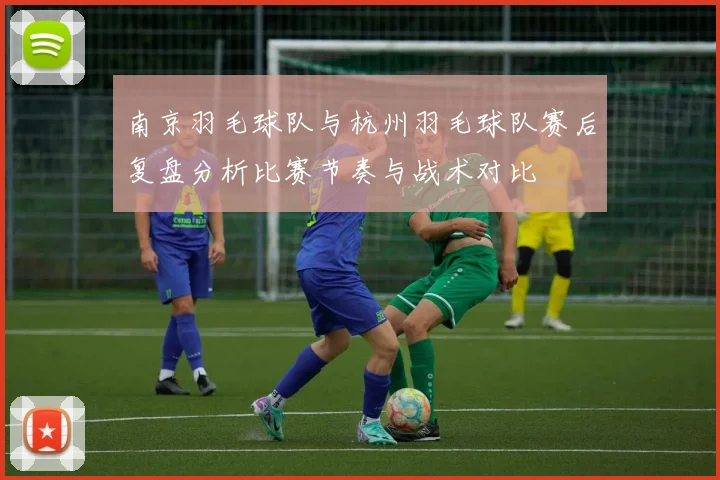 南京羽毛球队与杭州羽毛球队赛后复盘分析比赛节奏与战术对比