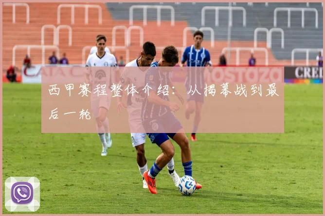 西甲赛程整体介绍：从揭幕战到最后一轮