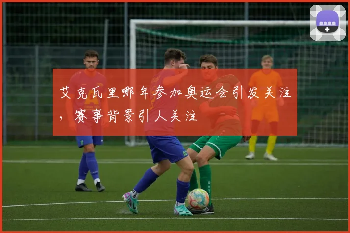 艾克瓦里哪年参加奥运会引发关注，赛事背景引人关注