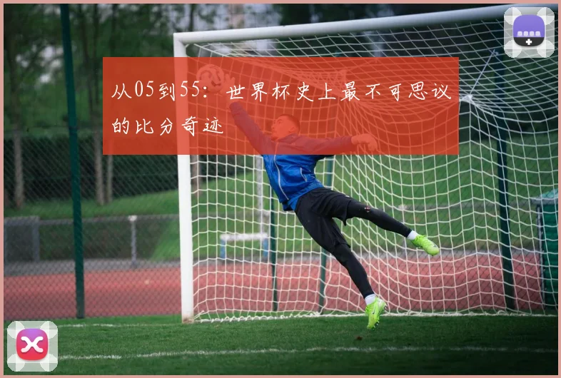 从05到55：世界杯史上最不可思议的比分奇迹