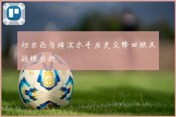 切尔西与横滨水手历史交锋回顾及战绩分析