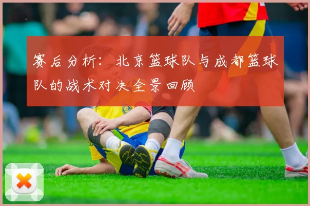 赛后分析：北京篮球队与成都篮球队的战术对决全景回顾