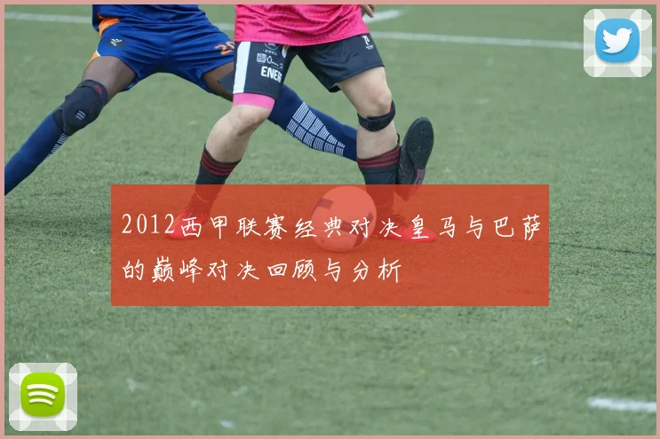 2012西甲联赛经典对决皇马与巴萨的巅峰对决回顾与分析