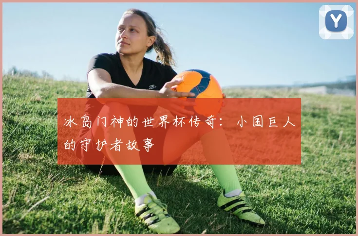 冰岛门神的世界杯传奇：小国巨人的守护者故事