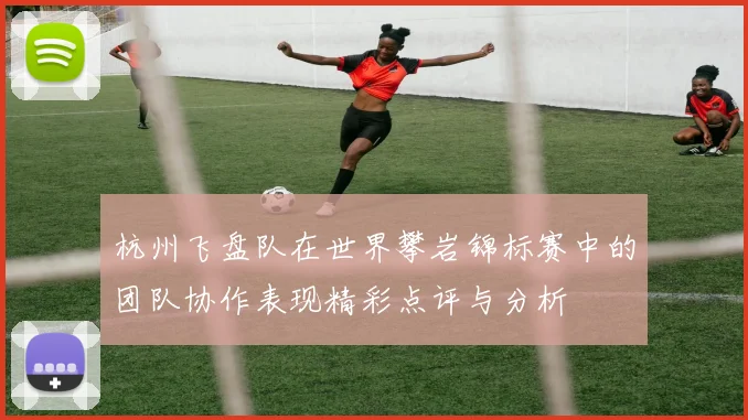 杭州飞盘队在世界攀岩锦标赛中的团队协作表现精彩点评与分析